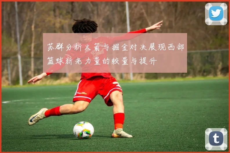 苏群分析火箭与掘金对决展现西部篮球新老力量的较量与提升