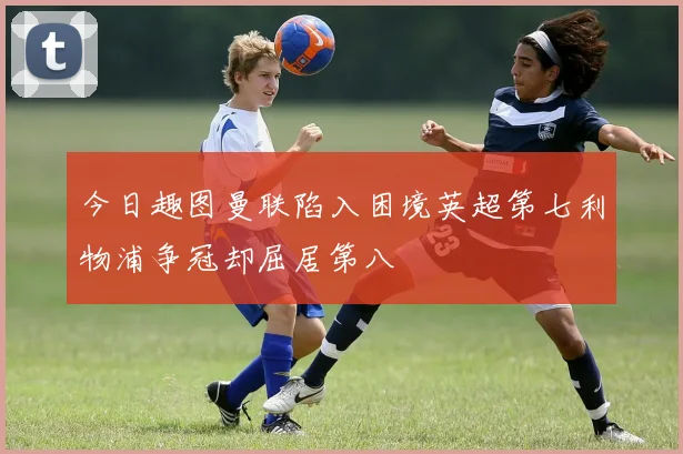今日趣图曼联陷入困境英超第七利物浦争冠却屈居第八
