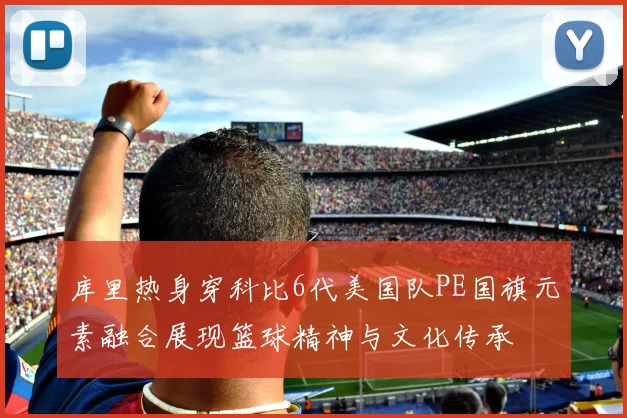 库里热身穿科比6代美国队PE国旗元素融合展现篮球精神与文化传承