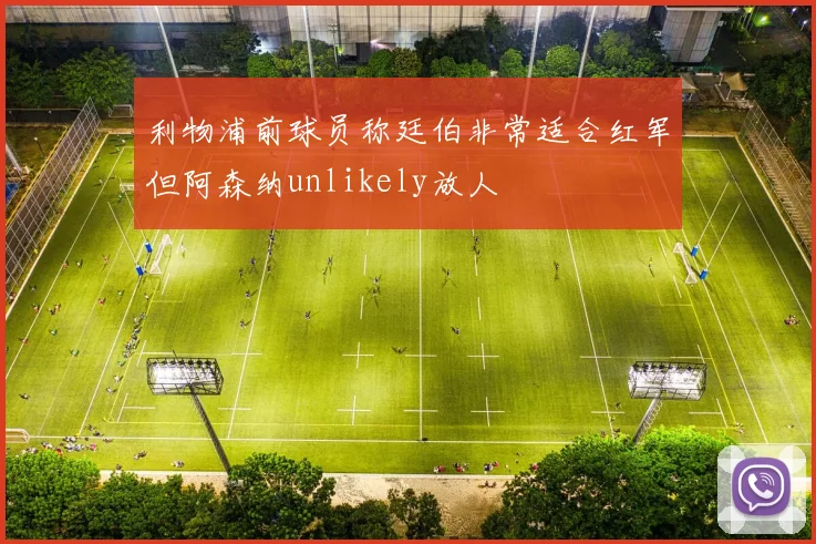 利物浦前球员称廷伯非常适合红军但阿森纳unlikely放人