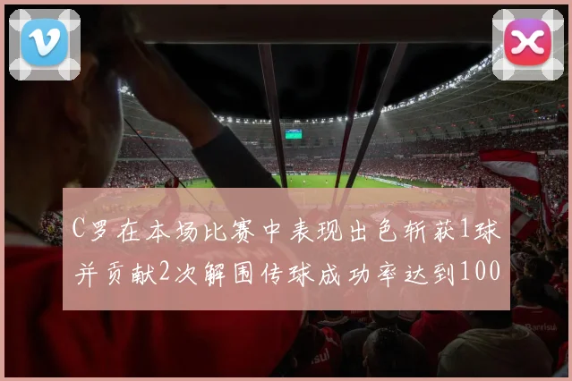 C罗在本场比赛中表现出色斩获1球并贡献2次解围传球成功率达到100