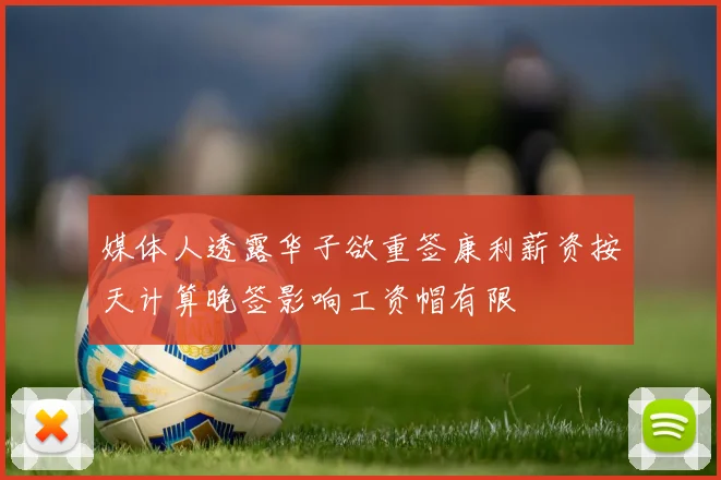 媒体人透露华子欲重签康利薪资按天计算晚签影响工资帽有限