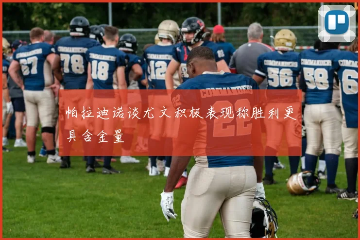 帕拉迪诺谈尤文积极表现称胜利更具含金量
