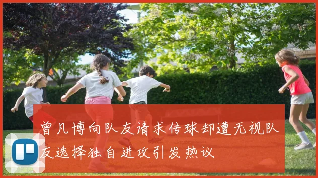 曾凡博向队友请求传球却遭无视队友选择独自进攻引发热议