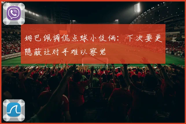 姆巴佩调侃点球小伎俩：下次要更隐蔽让对手难以察觉