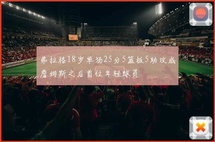 弗拉格18岁单场25分5篮板5助攻成詹姆斯之后首位年轻球员