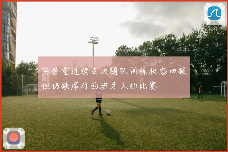 阿劳霍连续五次随队训练状态回暖但仍缺席对西班牙人的比赛