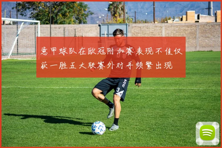 意甲球队在欧冠附加赛表现不佳仅获一胜五大联赛外对手频繁出现