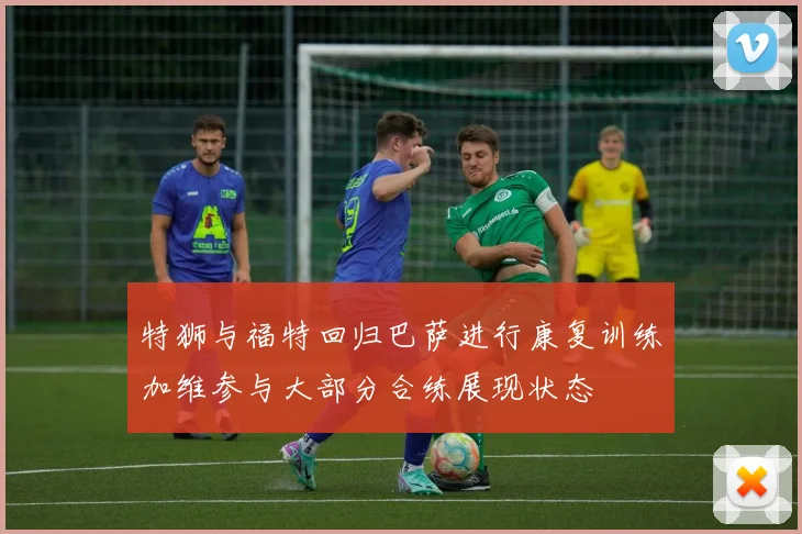 特狮与福特回归巴萨进行康复训练加维参与大部分合练展现状态