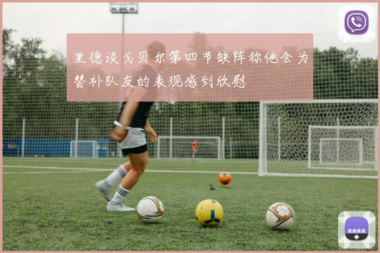 里德谈戈贝尔第四节缺阵称他会为替补队友的表现感到欣慰