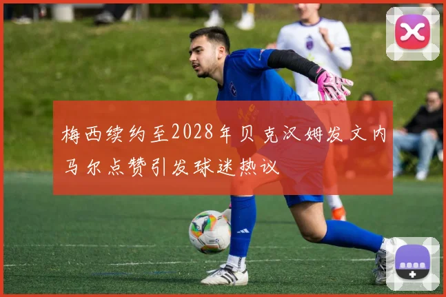 梅西续约至2028年贝克汉姆发文内马尔点赞引发球迷热议
