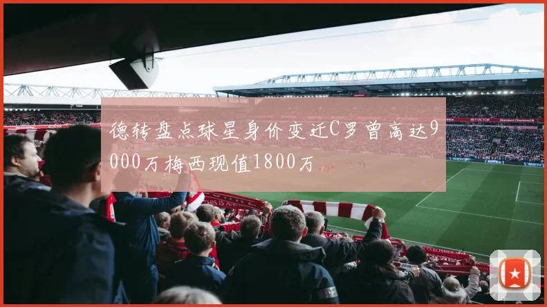 德转盘点球星身价变迁C罗曾高达9000万梅西现值1800万