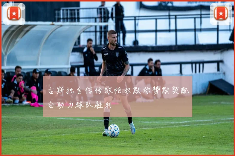 古斯托自信传球帕尔默称赞默契配合助力球队胜利
