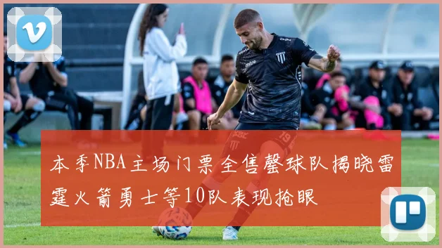本季NBA主场门票全售罄球队揭晓雷霆火箭勇士等10队表现抢眼