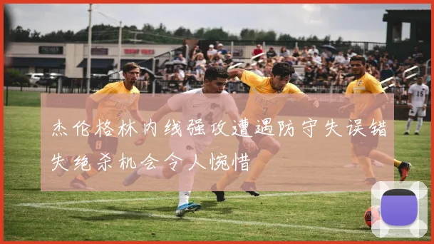 杰伦格林内线强攻遭遇防守失误错失绝杀机会令人惋惜