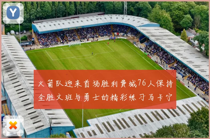火箭队迎来首场胜利费城76人保持全胜文班与勇士的精彩练习马卡宁创下新纪录
