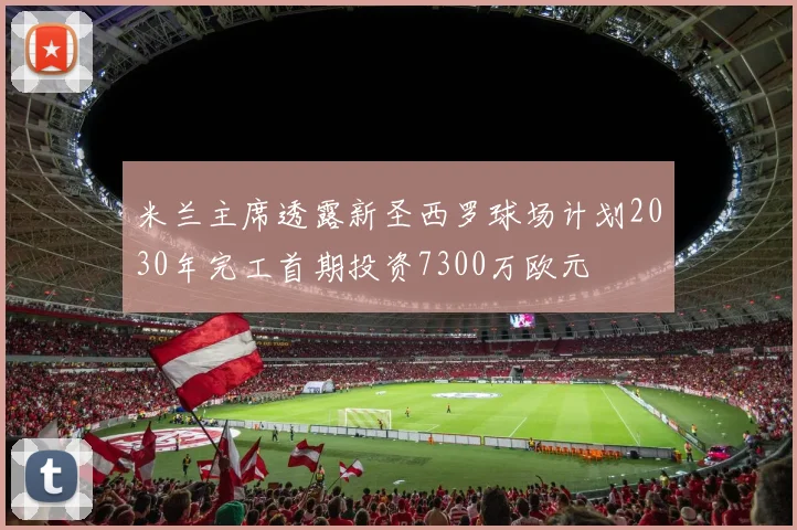 米兰主席透露新圣西罗球场计划2030年完工首期投资7300万欧元