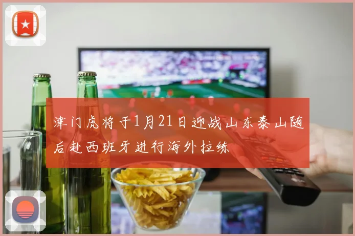 津门虎将于1月21日迎战山东泰山随后赴西班牙进行海外拉练