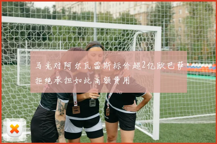 马竞对阿尔瓦雷斯标价超2亿欧巴萨拒绝承担如此高额费用