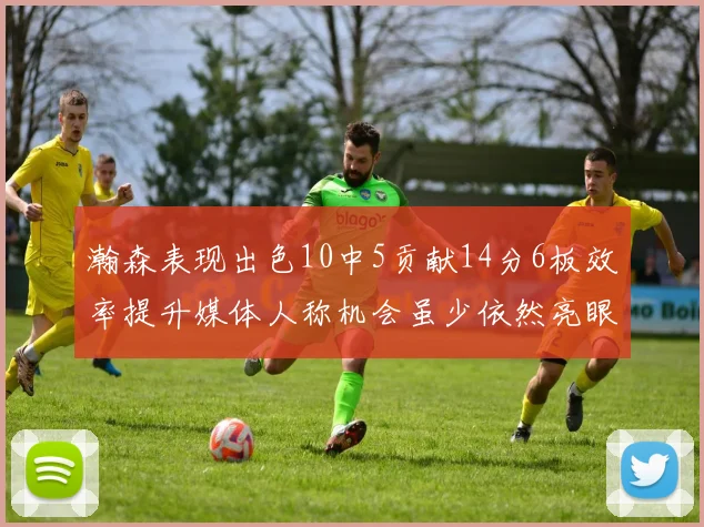 瀚森表现出色10中5贡献14分6板效率提升媒体人称机会虽少依然亮眼