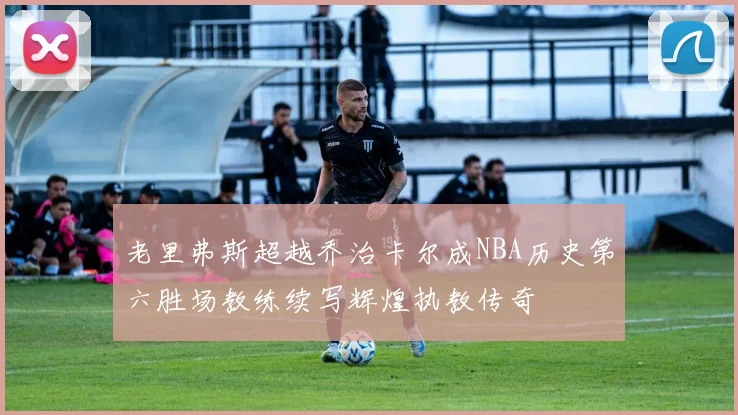 老里弗斯超越乔治卡尔成NBA历史第六胜场教练续写辉煌执教传奇